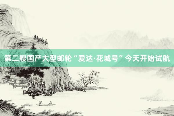 第二艘国产大型邮轮“爱达·花城号”今天开始试航