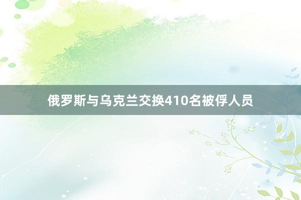 俄罗斯与乌克兰交换410名被俘人员