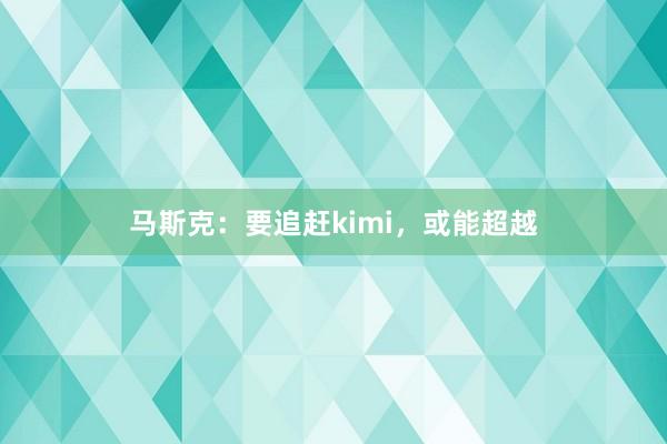 马斯克：要追赶kimi，或能超越