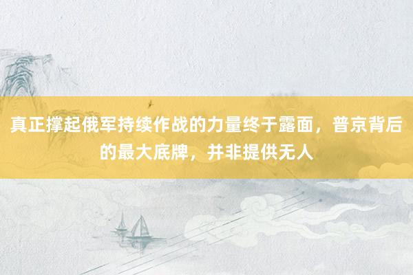 真正撑起俄军持续作战的力量终于露面，普京背后的最大底牌，并非提供无人